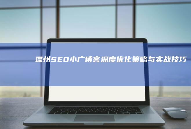 温州SEO小广博客：深度优化策略与实战技巧分享